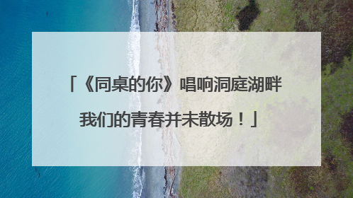 《同桌的你》唱响洞庭湖畔 我们的青春并未散场！