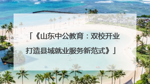 《山东中公教育：双校开业打造县域就业服务新范式》