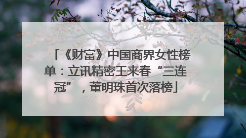 《财富》中国商界女性榜单：立讯精密王来春“三连冠”，董明珠首次落榜