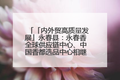 「内外贸高质量发展」永春县：永春香全球供应链中心、中国香都选品中心相继运营——一根香“点燃”百亿产业