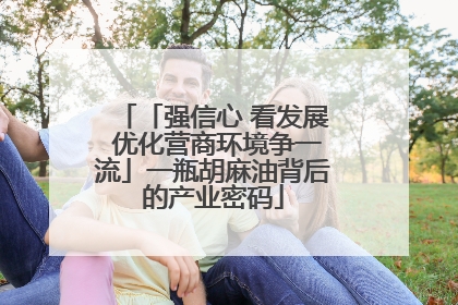 「强信心 看发展 优化营商环境争一流」一瓶胡麻油背后的产业密码