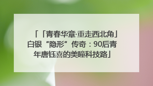 「青春华章·重走西北角」白银“隐形”传奇：90后青年唐钰喜的美瞳科技路