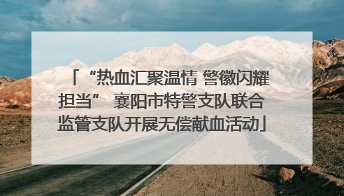 “热血汇聚温情 警徽闪耀担当” 襄阳市特警支队联合监管支队开展无偿献血活动