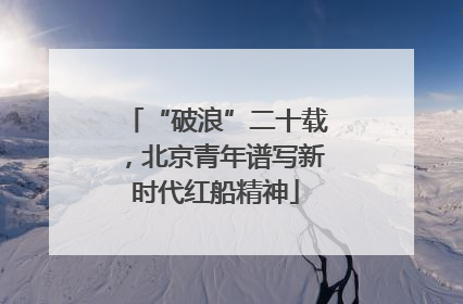 “破浪”二十载，北京青年谱写新时代红船精神