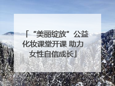 “美丽绽放”公益化妆课堂开课 助力女性自信成长