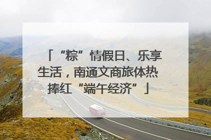 “粽”情假日、乐享生活，南通文商旅体热捧红“端午经济”