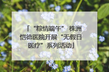 “粽情端午” 株洲恺德医院开展“无假日医疗”系列活动