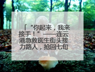 “你起来，我来接手！”——连云港急救医生街头接力路人，抢回七旬老人一命