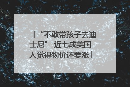 “不敢带孩子去迪士尼” 近七成美国人觉得物价还要涨