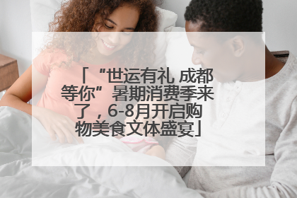 “世运有礼 成都等你”暑期消费季来了，6-8月开启购物美食文体盛宴