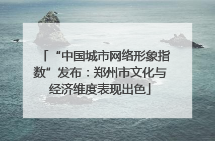 “中国城市网络形象指数”发布：郑州市文化与经济维度表现出色