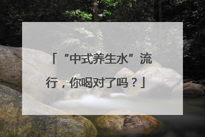 “中式养生水”流行，你喝对了吗？
