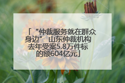 “仲裁服务就在群众身边” 山东仲裁机构去年受案5.8万件标的额604亿元