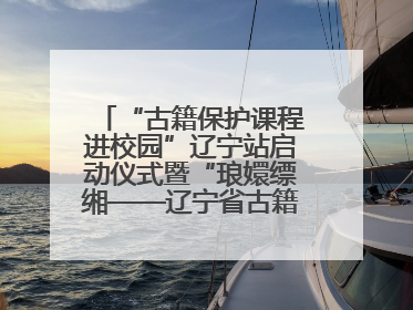 “古籍保护课程进校园”辽宁站启动仪式暨“琅嬛缥缃——辽宁省古籍重点保护单位成果展”在辽宁大学举行