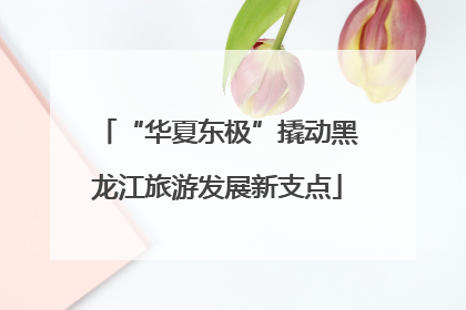 “华夏东极”撬动黑龙江旅游发展新支点