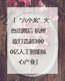 “六小龙”火热出圈后 杭州欲打造超3900亿人工智能核心产业