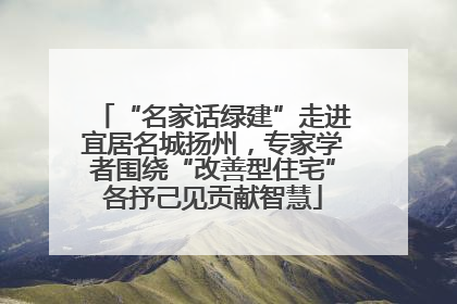 “名家话绿建”走进宜居名城扬州，专家学者围绕“改善型住宅”各抒己见贡献智慧