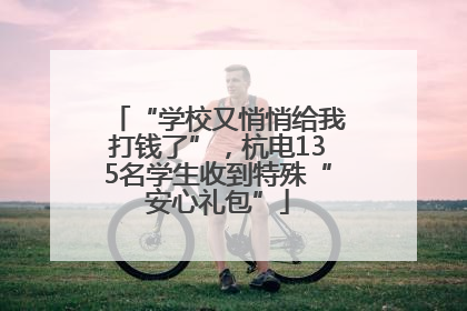 “学校又悄悄给我打钱了”，杭电135名学生收到特殊“安心礼包”