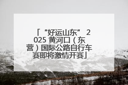 “好运山东” 2025 黄河口（东营）国际公路自行车赛即将激情开赛