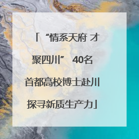 “情系天府 才聚四川” 40名首都高校博士赴川探寻新质生产力