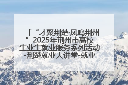 “才聚荆楚·凤鸣荆州”2025年荆州市高校生业生就业服务系列活动-荆楚就业大讲堂-就业嘉年华活动举行
