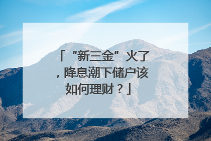 “新三金”火了，降息潮下储户该如何理财？