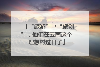 “旅游”→“旅创”，他们在云南这个理想村过日子