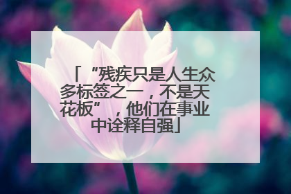 “残疾只是人生众多标签之一，不是天花板”，他们在事业中诠释自强