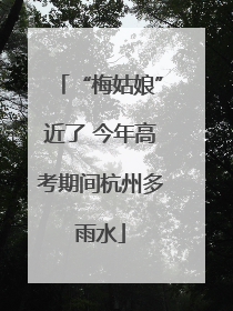 “梅姑娘”近了 今年高考期间杭州多雨水