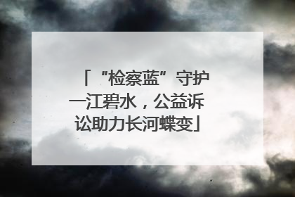 “检察蓝”守护一江碧水，公益诉讼助力长河蝶变