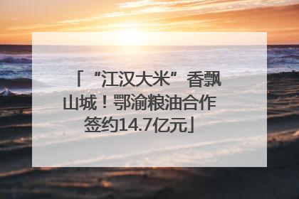 “江汉大米”香飘山城！鄂渝粮油合作签约14.7亿元