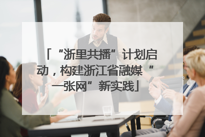 “浙里共播”计划启动，构建浙江省融媒“一张网”新实践
