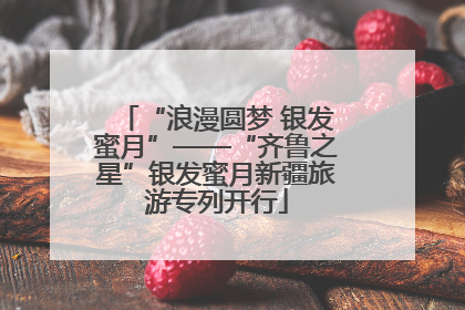 “浪漫圆梦 银发蜜月”——“齐鲁之星”银发蜜月新疆旅游专列开行