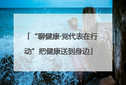 “聊健康·党代表在行动”把健康送到身边