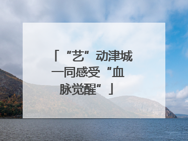 “艺”动津城 一同感受“血脉觉醒”