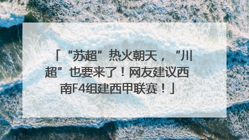 “苏超”热火朝天，“川超”也要来了！网友建议西南F4组建西甲联赛！