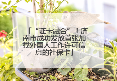 “证卡融合”！济南市成功发放首张加载外国人工作许可信息的社保卡