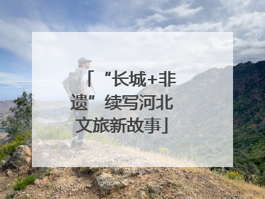 “长城+非遗”续写河北文旅新故事
