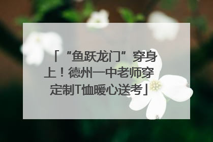 “鱼跃龙门”穿身上！德州一中老师穿定制T恤暖心送考