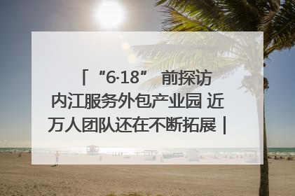 “6·18” 前探访内江服务外包产业园 近万人团队还在不断拓展｜内江东兴“红”在哪⑤
