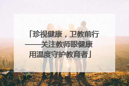 珍视健康，卫教前行——关注教师眼健康 用温度守护教育者