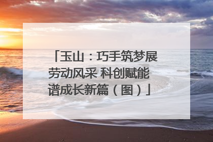 玉山：巧手筑梦展劳动风采 科创赋能谱成长新篇（图）