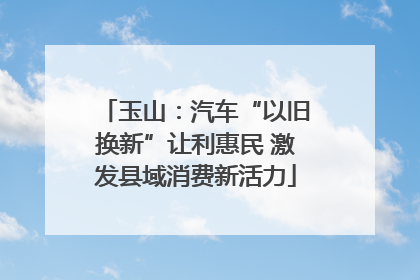 玉山：汽车“以旧换新”让利惠民 激发县域消费新活力