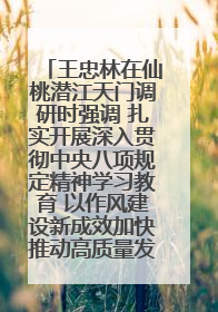 王忠林在仙桃潜江天门调研时强调 扎实开展深入贯彻中央八项规定精神学习教育 以作风建设新成效加快推动高质量发展