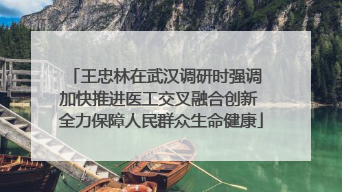 王忠林在武汉调研时强调 加快推进医工交叉融合创新 全力保障人民群众生命健康