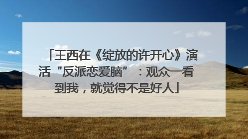王西在《绽放的许开心》演活“反派恋爱脑”：观众一看到我，就觉得不是好人