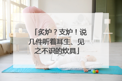炙炉？支炉！说几件听着耳生、见之不识的炊具