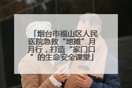 烟台市福山区人民医院急救“地摊”月月行,打造“家门口”的生命安全课堂
