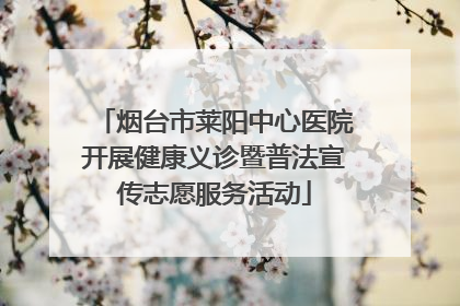 烟台市莱阳中心医院开展健康义诊暨普法宣传志愿服务活动