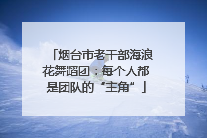 烟台市老干部海浪花舞蹈团：每个人都是团队的“主角”